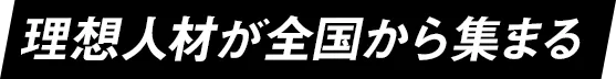 理想人材が全国から集まる